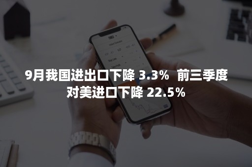 9月我国进出口下降 3.3%  前三季度对美进口下降 22.5%