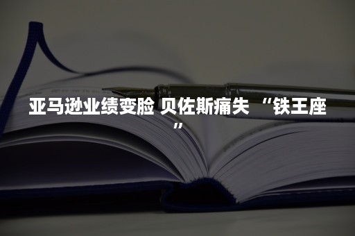 亚马逊业绩变脸 贝佐斯痛失 “铁王座”