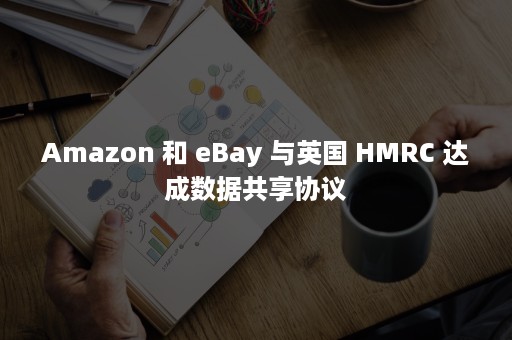 Amazon 和 eBay 与英国 HMRC 达成数据共享协议