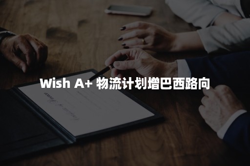 Wish A+ 物流计划增巴西路向