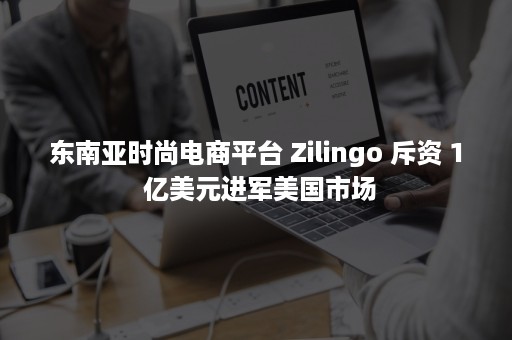 东南亚时尚电商平台 Zilingo 斥资 1 亿美元进军美国市场