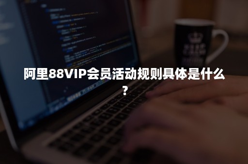 阿里88VIP会员活动规则具体是什么？