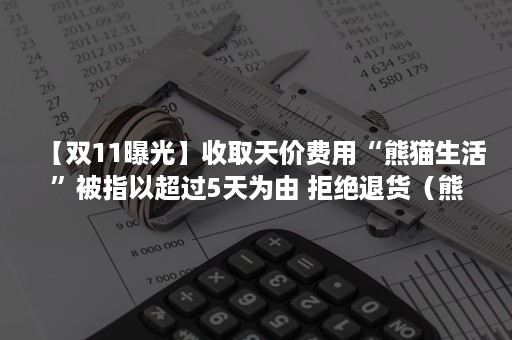 【双11曝光】收取天价费用“熊猫生活”被指以超过5天为由 拒绝退货（熊猫一年花费）