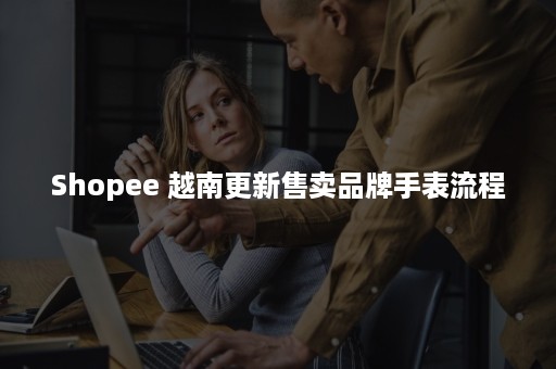 Shopee 越南更新售卖品牌手表流程