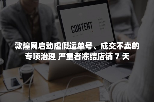 敦煌网启动虚假运单号、成交不卖的专项治理 严重者冻结店铺 7 天