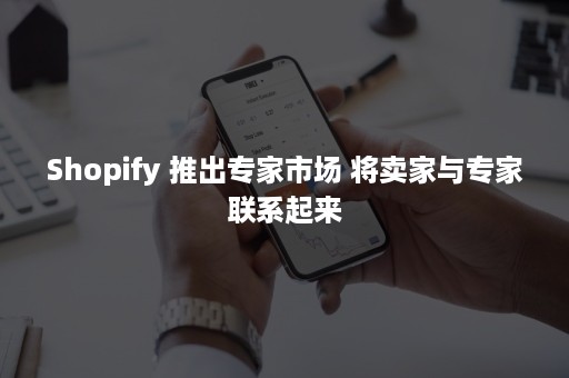 Shopify 推出专家市场 将卖家与专家联系起来