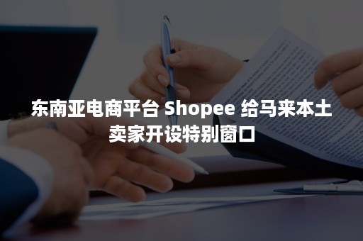 东南亚电商平台 Shopee 给马来本土卖家开设特别窗口