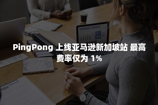 PingPong 上线亚马逊新加坡站 最高费率仅为 1%