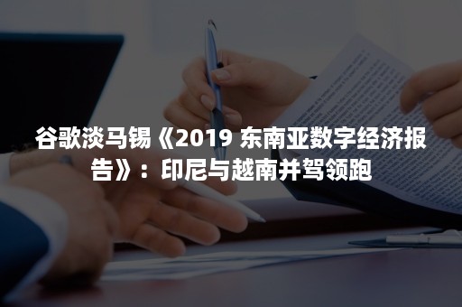 谷歌淡马锡《2019 东南亚数字经济报告》：印尼与越南并驾领跑