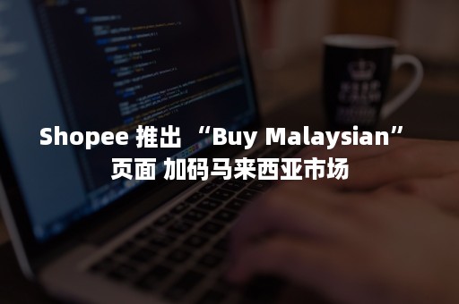 Shopee 推出 “Buy Malaysian” 页面 加码马来西亚市场