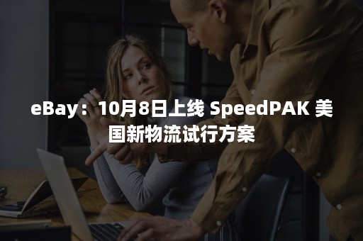 eBay：10月8日上线 SpeedPAK 美国新物流试行方案