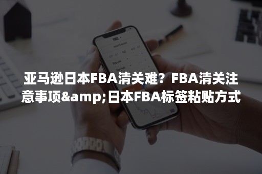 亚马逊日本FBA清关难？FBA清关注意事项&日本FBA标签粘贴方式（fba清关什么意思）