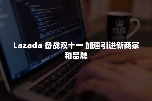 Lazada 备战双十一 加速引进新商家和品牌