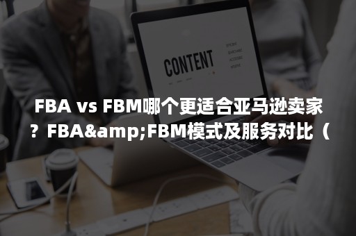 FBA vs FBM哪个更适合亚马逊卖家？FBA&FBM模式及服务对比（fba跨境物流）