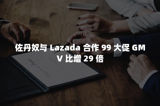 佐丹奴与 Lazada 合作 99 大促 GMV 比增 29 倍