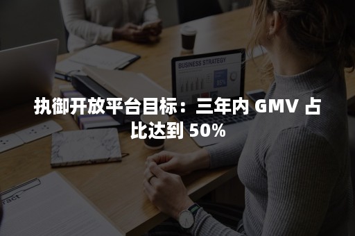 执御开放平台目标：三年内 GMV 占比达到 50%