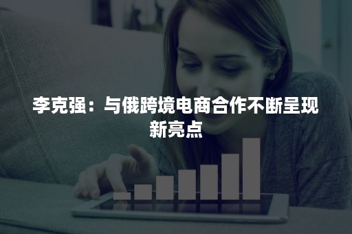 李克强：与俄跨境电商合作不断呈现新亮点