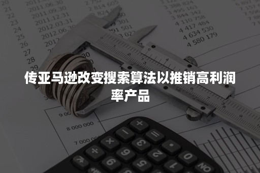 传亚马逊改变搜索算法以推销高利润率产品