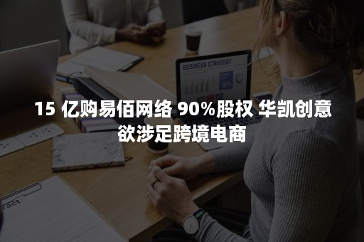 15 亿购易佰网络 90%股权 华凯创意欲涉足跨境电商
