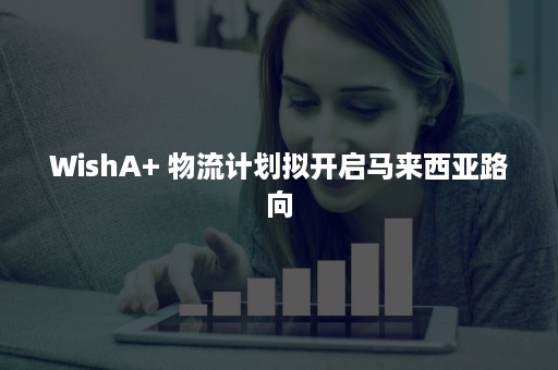 WishA+ 物流计划拟开启马来西亚路向