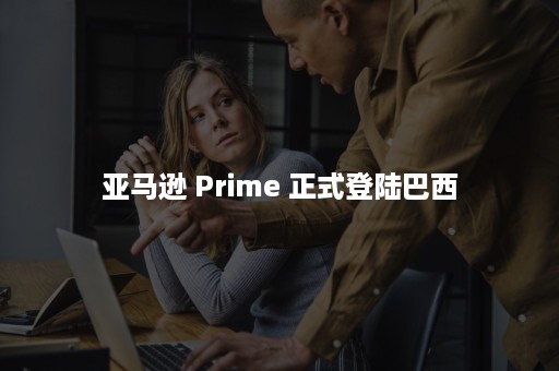 亚马逊 Prime 正式登陆巴西