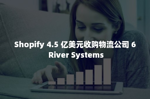 Shopify 4.5 亿美元收购物流公司 6 River Systems