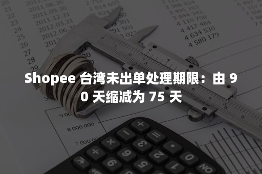 Shopee 台湾未出单处理期限：由 90 天缩减为 75 天
