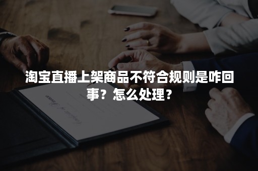 淘宝直播上架商品不符合规则是咋回事？怎么处理？