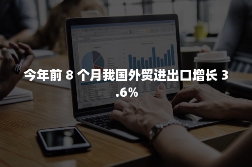 今年前 8 个月我国外贸进出口增长 3.6%