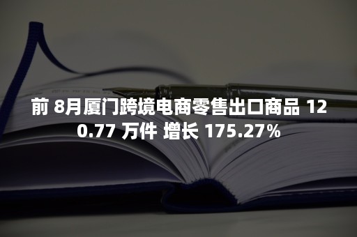 前 8月厦门跨境电商零售出口商品 120.77 万件 增长 175.27%