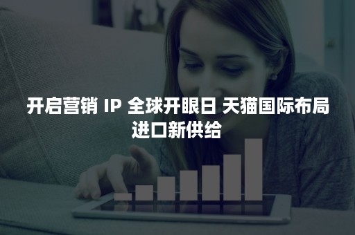 开启营销 IP 全球开眼日 天猫国际布局进口新供给