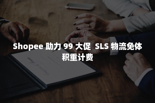 Shopee 助力 99 大促  SLS 物流免体积重计费