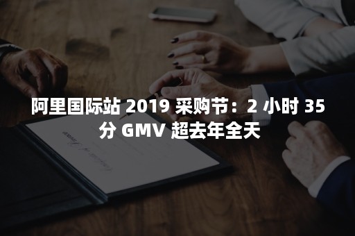 阿里国际站 2019 采购节：2 小时 35 分 GMV 超去年全天