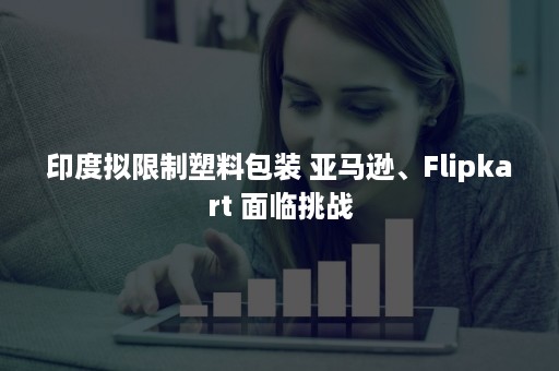 印度拟限制塑料包装 亚马逊、Flipkart 面临挑战