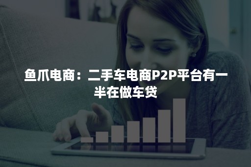 鱼爪电商：二手车电商P2P平台有一半在做车贷