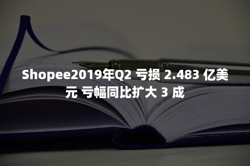 Shopee2019年Q2 亏损 2.483 亿美元 亏幅同比扩大 3 成