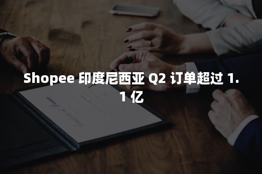 Shopee 印度尼西亚 Q2 订单超过 1.1 亿