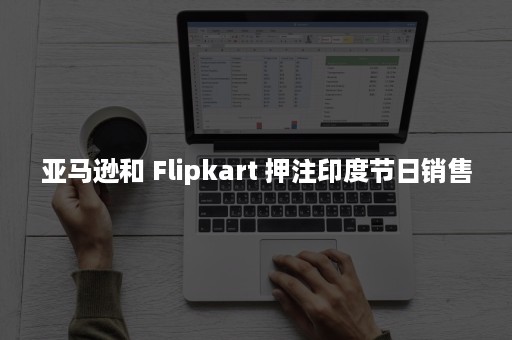 亚马逊和 Flipkart 押注印度节日销售