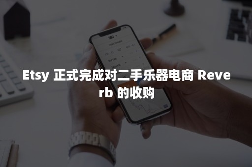 Etsy 正式完成对二手乐器电商 Reverb 的收购