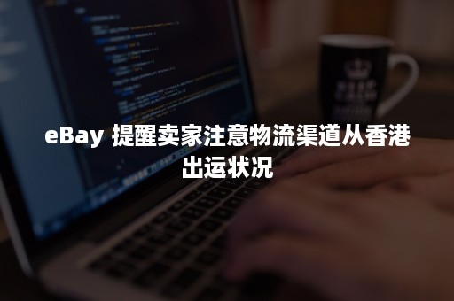 eBay 提醒卖家注意物流渠道从香港出运状况