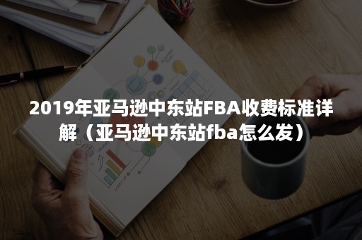 2019年亚马逊中东站FBA收费标准详解（亚马逊中东站fba怎么发）