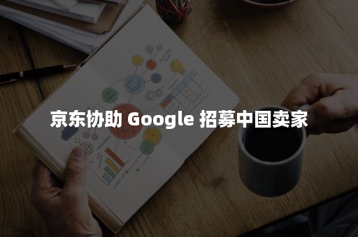 京东协助 Google 招募中国卖家