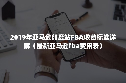 2019年亚马逊印度站FBA收费标准详解（最新亚马逊fba费用表）