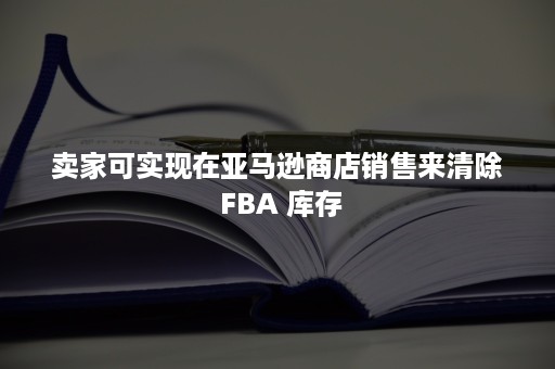 卖家可实现在亚马逊商店销售来清除 FBA 库存