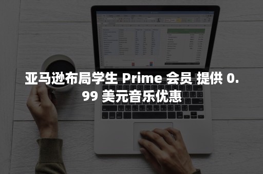 亚马逊布局学生 Prime 会员 提供 0.99 美元音乐优惠