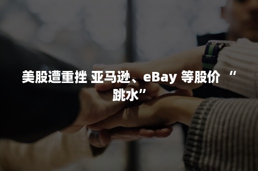 美股遭重挫 亚马逊、eBay 等股价 “跳水”