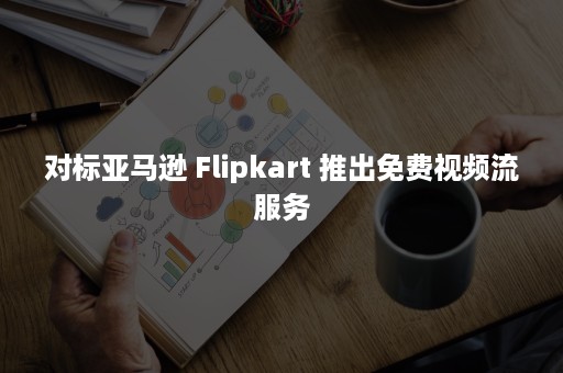 对标亚马逊 Flipkart 推出免费视频流服务