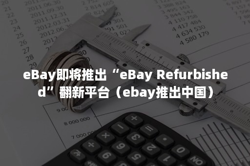 eBay即将推出“eBay Refurbished”翻新平台（ebay推出中国）