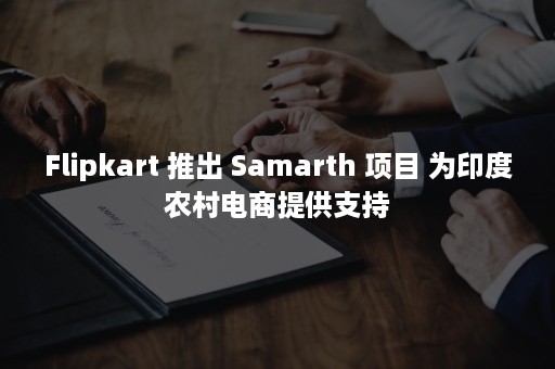 Flipkart 推出 Samarth 项目 为印度农村电商提供支持