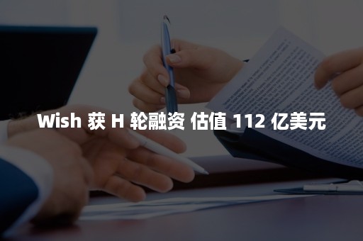 Wish 获 H 轮融资 估值 112 亿美元